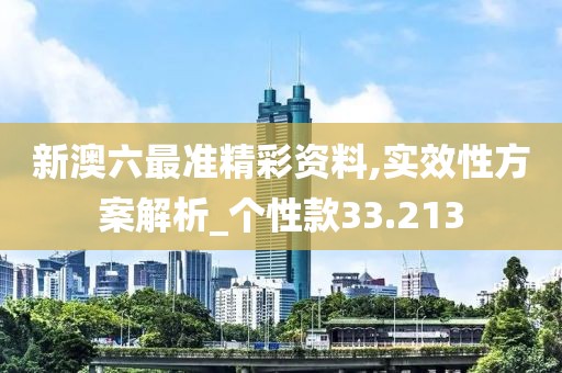 新澳六最準精彩資料,實效性方案解析_個性款33.213