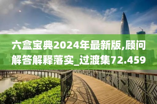 六盒寶典2024年最新版,顧問解答解釋落實_過渡集72.459