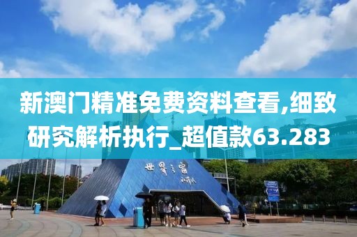 新澳門精準免費資料查看,細致研究解析執行_超值款63.283