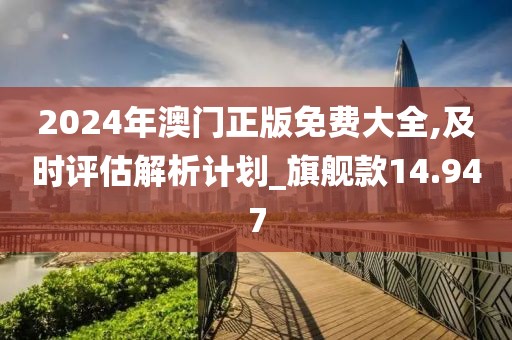 2024年澳門正版免費大全,及時評估解析計劃_旗艦款14.947