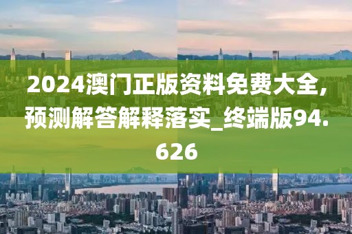 2024澳門正版資料免費大全,預測解答解釋落實_終端版94.626
