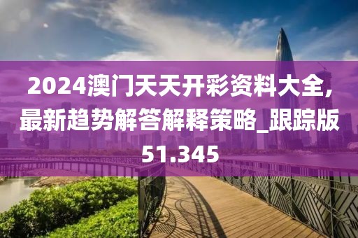 2024澳門天天開彩資料大全,最新趨勢解答解釋策略_跟蹤版51.345