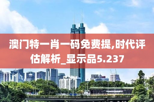 澳門特一肖一碼免費提,時代評估解析_顯示品5.237