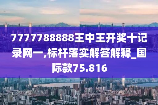 7777788888王中王開獎十記錄網一,標桿落實解答解釋_國際款75.816