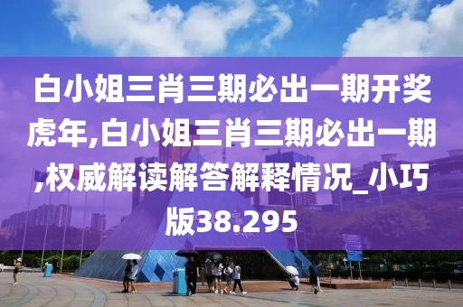 白小姐三肖三期必出一期開獎虎年,白小姐三肖三期必出一期,權威解讀解答解釋情況_小巧版38.295