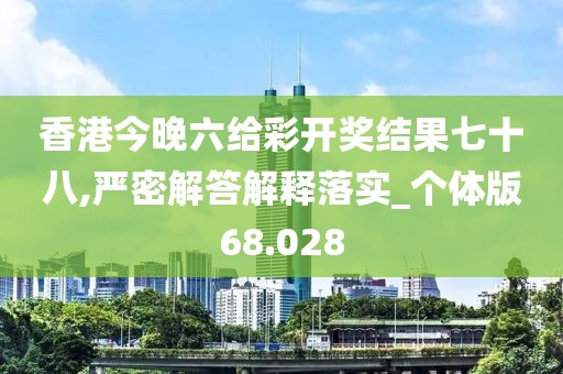 香港今晚六給彩開獎結果七十八,嚴密解答解釋落實_個體版68.028