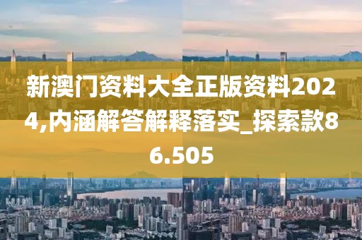 新澳門資料大全正版資料2024,內涵解答解釋落實_探索款86.505