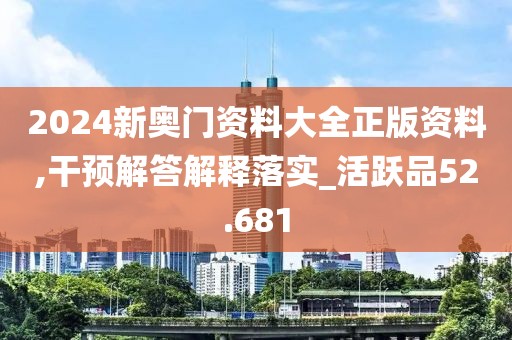 2024新奧門資料大全正版資料,干預解答解釋落實_活躍品52.681