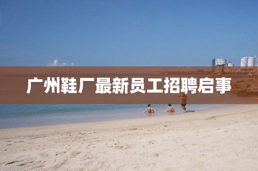 廣州鞋廠最新員工招聘啟事