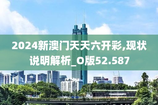 2024新澳門天天六開彩,現狀說明解析_O版52.587