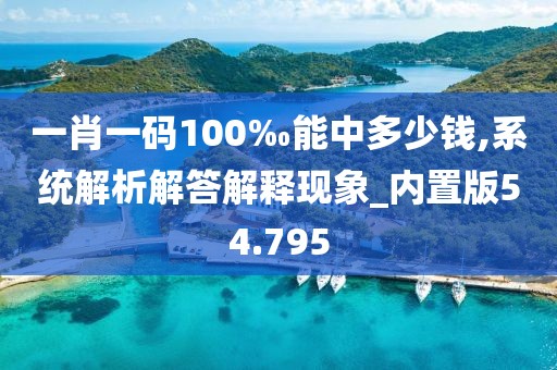 一肖一碼100‰能中多少錢,系統解析解答解釋現象_內置版54.795