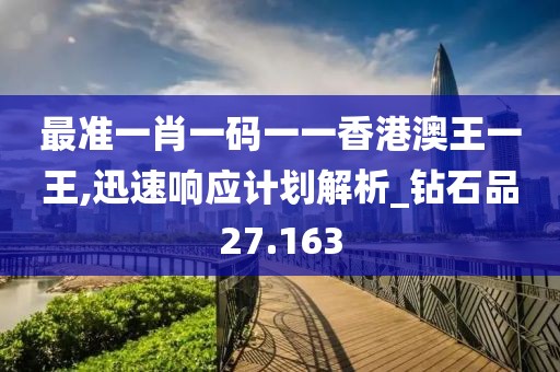 最準一肖一碼一一香港澳王一王,迅速響應計劃解析_鉆石品27.163