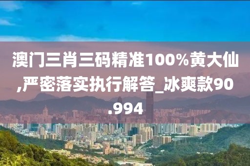 澳門三肖三碼精準100%黃大仙,嚴密落實執行解答_冰爽款90.994