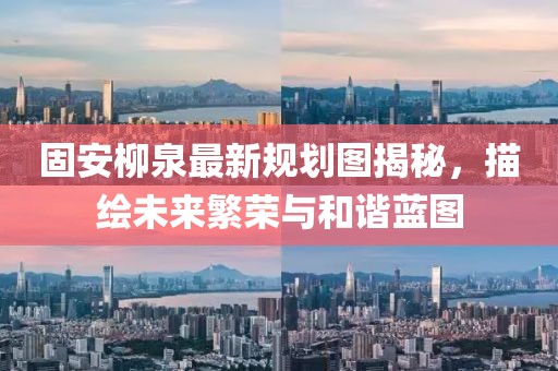 固安柳泉最新規劃圖揭秘，描繪未來繁榮與和諧藍圖