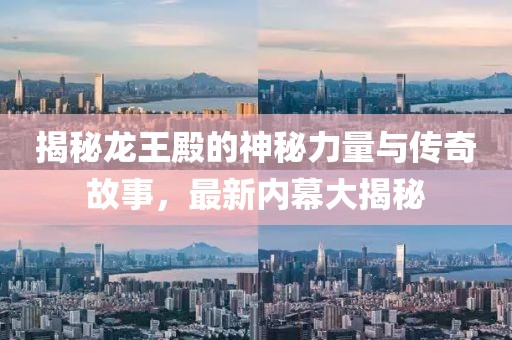 揭秘龍王殿的神秘力量與傳奇故事，最新內幕大揭秘