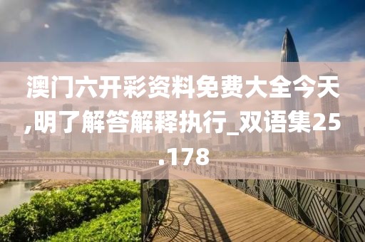 澳門六開彩資料免費大全今天,明了解答解釋執行_雙語集25.178