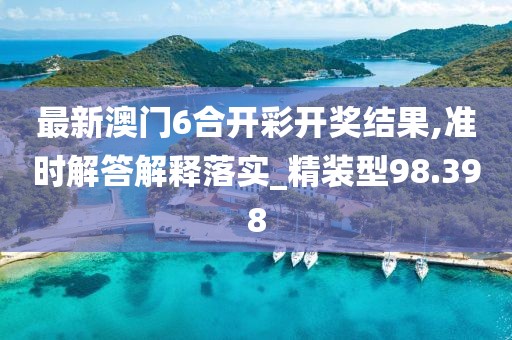 最新澳門6合開彩開獎結果,準時解答解釋落實_精裝型98.398