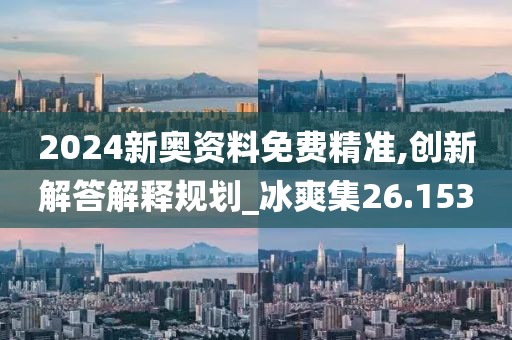 2024新奧資料免費精準,創新解答解釋規劃_冰爽集26.153