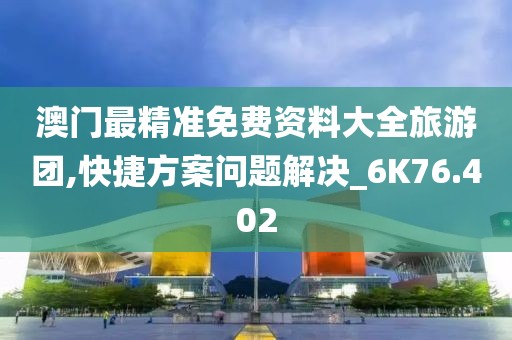 澳門最精準免費資料大全旅游團,快捷方案問題解決_6K76.402