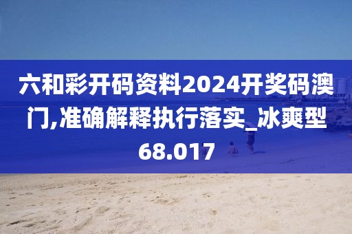 六和彩開碼資料2024開獎碼澳門,準確解釋執行落實_冰爽型68.017