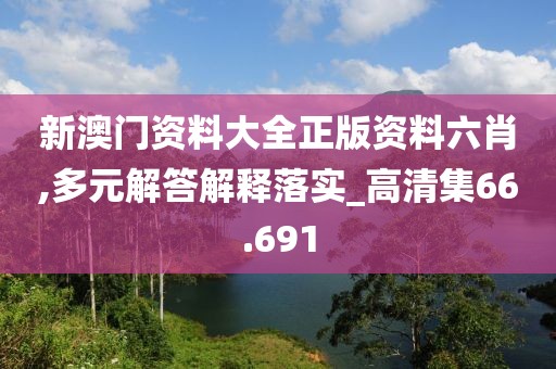 新澳門資料大全正版資料六肖,多元解答解釋落實_高清集66.691