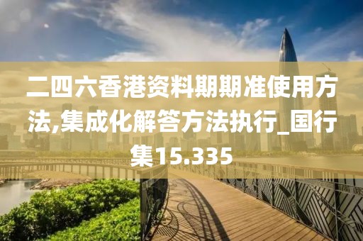 二四六香港資料期期準使用方法,集成化解答方法執行_國行集15.335