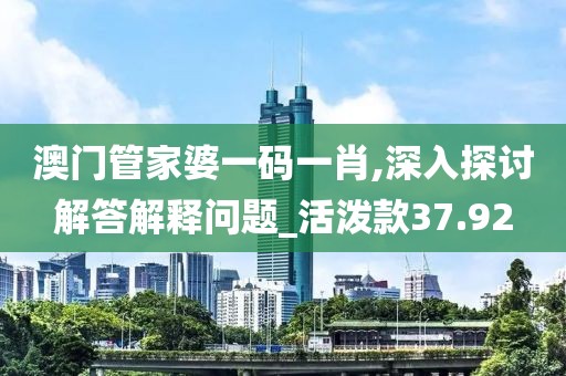 澳門管家婆一碼一肖,深入探討解答解釋問題_活潑款37.92