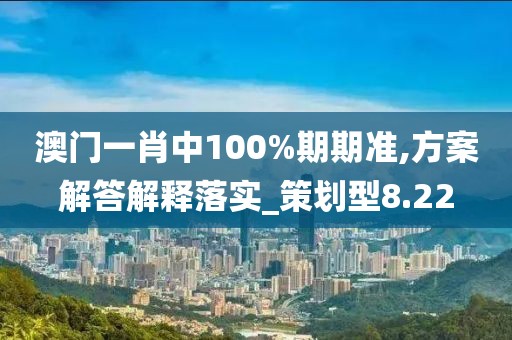 澳門一肖中100%期期準,方案解答解釋落實_策劃型8.22