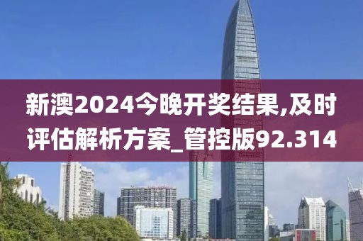 新澳2024今晚開獎結果,及時評估解析方案_管控版92.314