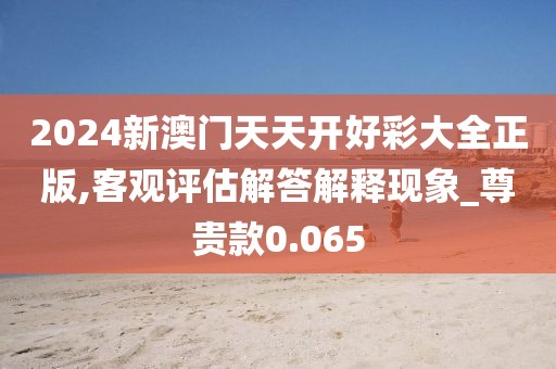 2024新澳門天天開好彩大全正版,客觀評估解答解釋現象_尊貴款0.065