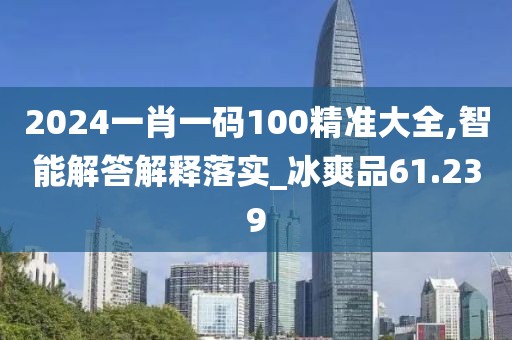 2024一肖一碼100精準大全,智能解答解釋落實_冰爽品61.239