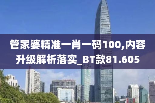 管家婆精準一肖一碼100,內容升級解析落實_BT款81.605