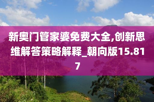 新奧門管家婆免費大全,創新思維解答策略解釋_朝向版15.817