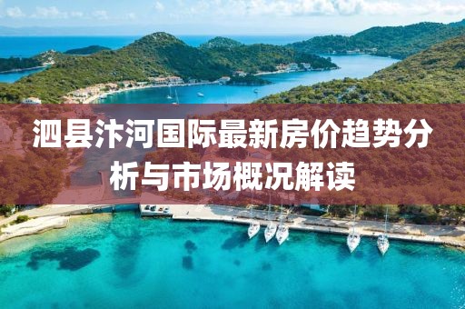 泗縣汴河國際最新房價趨勢分析與市場概況解讀