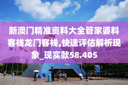 新澳門精準資料大全管家婆料客棧龍門客棧,快速評估解析現象_現實款58.405
