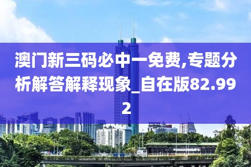 澳門新三碼必中一免費,專題分析解答解釋現象_自在版82.992