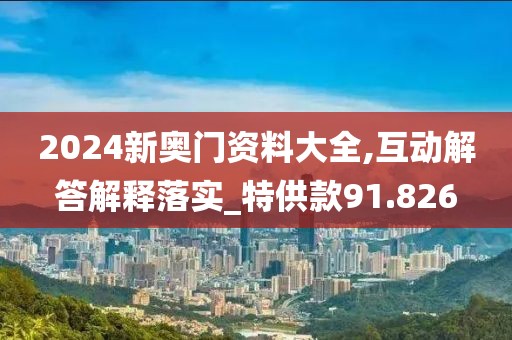 2024新奧門資料大全,互動解答解釋落實_特供款91.826