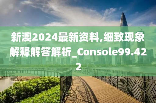 新澳2024最新資料,細致現象解釋解答解析_Console99.422