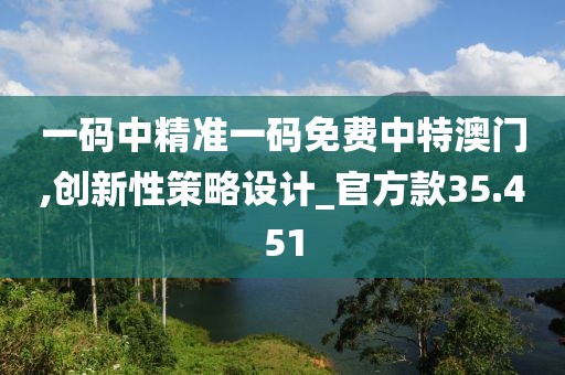 一碼中精準一碼免費中特澳門,創新性策略設計_官方款35.451