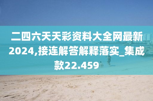 二四六天天彩資料大全網最新2024,接連解答解釋落實_集成款22.459