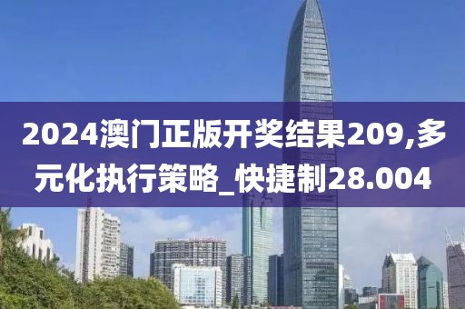 2024澳門正版開獎結果209,多元化執行策略_快捷制28.004