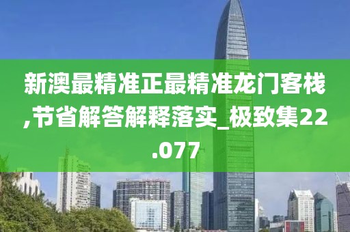 新澳最精準正最精準龍門客棧,節省解答解釋落實_極致集22.077