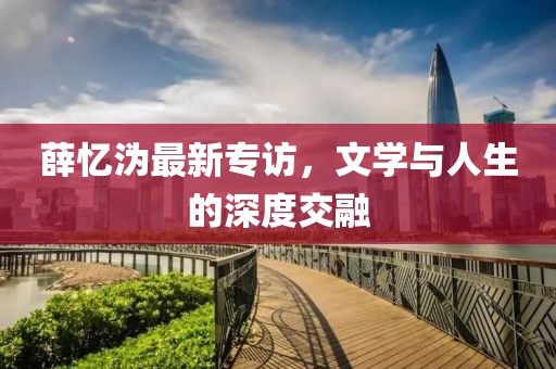 薛憶溈最新專訪，文學與人生的深度交融