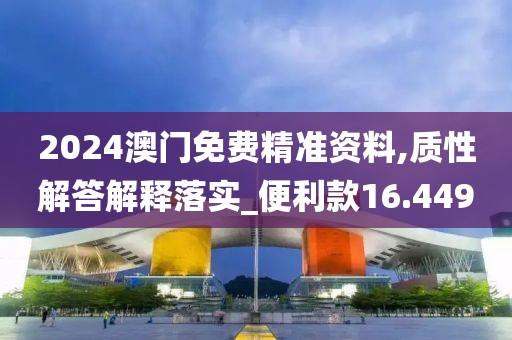 2024澳門免費精準資料,質性解答解釋落實_便利款16.449