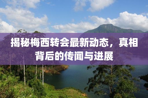 揭秘梅西轉會最新動態，真相背后的傳聞與進展
