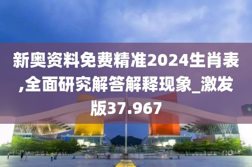 新奧資料免費精準2024生肖表,全面研究解答解釋現象_激發版37.967
