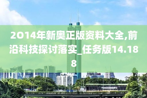 2O14年新奧正版資料大全,前沿科技探討落實_任務版14.188