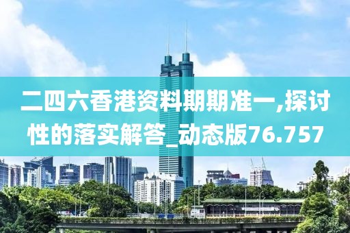 二四六香港資料期期準一,探討性的落實解答_動態版76.757