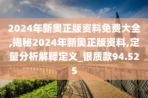 2024年新奧正版資料免費大全,揭秘2024年新奧正版資料,定量分析解釋定義_銀質款94.525