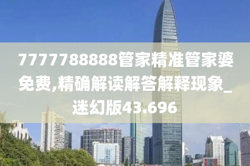 7777788888管家精準管家婆免費,精確解讀解答解釋現象_迷幻版43.696